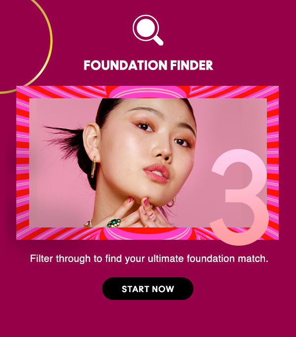 FOUNDATION FINDER
Filter through to find your ultimate foundation match. 

START NOW