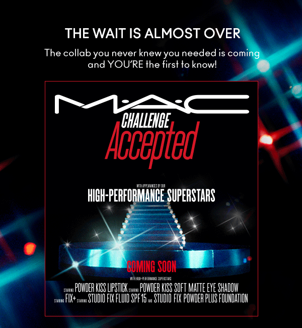 THE WAIT IS ALMOST OVER
The collab you never knew you needed is coming
and YOU’RE the first to know!  

M•A•C
                                
CHALLENGE ACCEPTED

HIGH-PERFORMANCE SUPERSTARS

COMING SOON