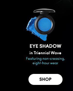 EYE SHADOW 
in Triennial Wave 

Featuring non-creasing, eight-hour wear  

SHOP
