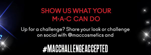 SHOW US WHAT YOUR
M•A•C CAN DO
Up for a challenge? Share your look or challenge on social with @maccosmetics and #MACCHALLENGEACCEPTED