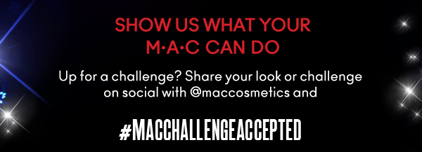 SHOW US WHAT YOUR
M•A•C CAN DO
Up for a challenge? Share your look or challenge on social with @maccosmetics and #MACCHALLENGEACCEPTED