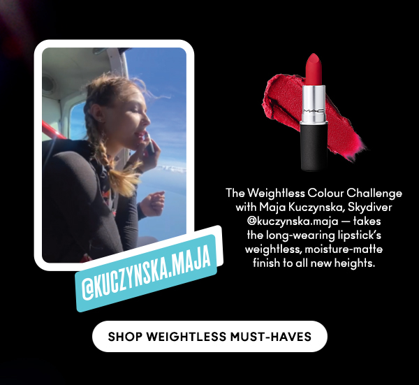 The Weightless Colour Challenge
with Maja Kuczynska, Skydiver @kuczynska.maja — takes
the long-wearing lipstick’s
weightless, moisture-matte
finish to all new heights.

SHOP WEIGHTLESS MUST-HAVES