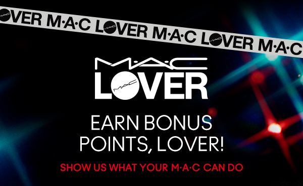 M•A•C LOVER

EARN BONUS
POINTS, LOVER!

SHOW US WHAT YOUR M•A•C CAN DO