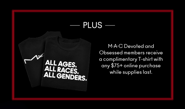 PLUS
                                
M•A•C  Devoted and
Obsessed members receive
a complimentary T-shirt with
any $75+ online purchase 
while supplies last. 
