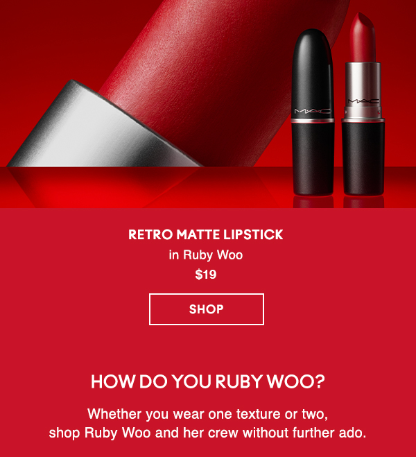 RETRO MATTE LIPSTICK 
in Ruby Woo 
$19
SHOP

HOW DO YOU RUBY WOO?
Whether you wear one texture or two, 
shop Ruby Woo and her crew without further ado.