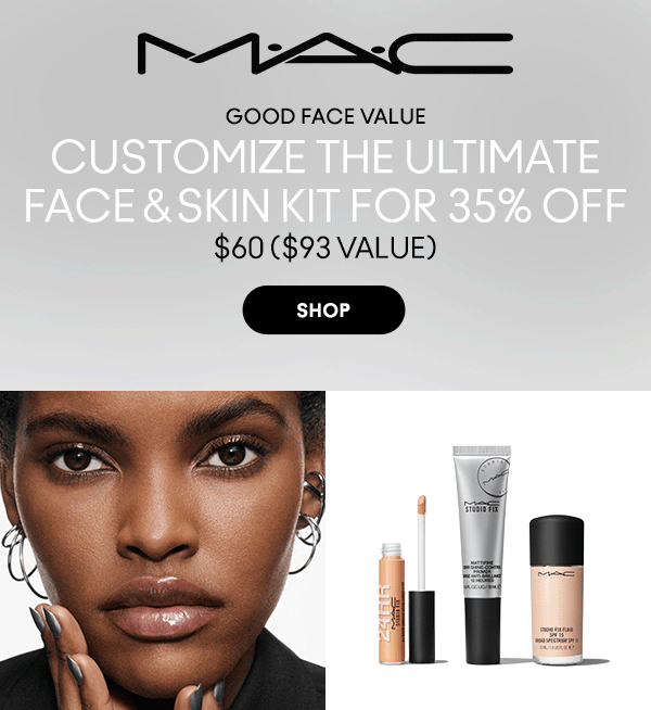 M•A•C
                                
GOOD FACE VALUE

CUSTOMIZE THE ULTIMATE
FACE & SKIN KIT FOR 35% OFF 
$60 ($93 value)

SHOP