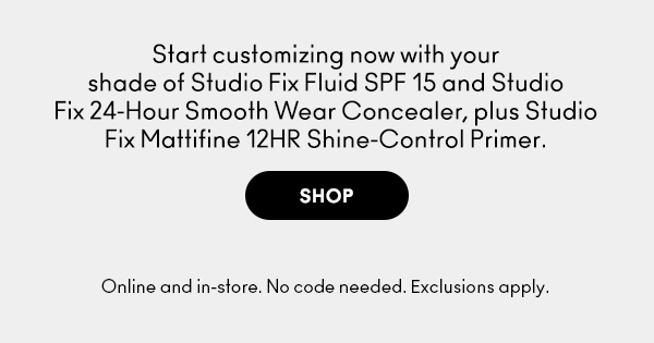 Start customizing now with your shade of Studio Fix Fluid SPF 15 and Studio Fix 24-Hour Smooth Wear Concealer, plus Studio Fix Mattifine 12HR Shine-Control Primer.

SHOP

Online and in-store. No code needed. Exclusions apply. 