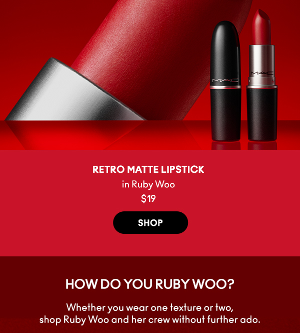 RETRO MATTE LIPSTICK 
in Ruby Woo 
$19
SHOP

HOW DO YOU RUBY WOO?
Whether you wear one texture or two, 
shop Ruby Woo and her crew without further ado.
