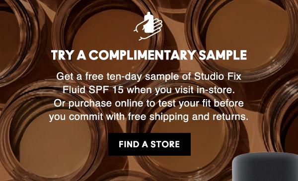 TRY A COMPLIMENTARY SAMPLE
Get a free ten-day sample of Studio Fix Fluid SPF 15 when you visit in-store. Or purchase online to test your fit before you commit with free shipping and returns.

FIND A STORE