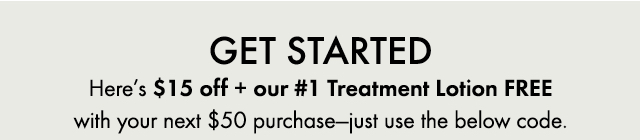 GET STARTED | Here’s $15 off + our #1 Treatment Lotion FREE with your next $50 purchase—just use the below code.