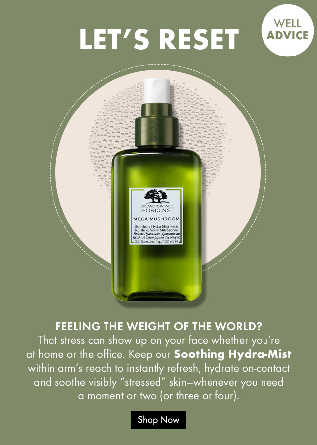 LETS RESET  FEELING THE WEIGHT OF THE WORLD That stress can show up on your face whether you are at home or the office Keep our Soothing Hydra Mist within arms reach to instantly refresh hydrate on contact and soothe visibly stressed skin whenever you need a moment or two or three or four  Shop Now