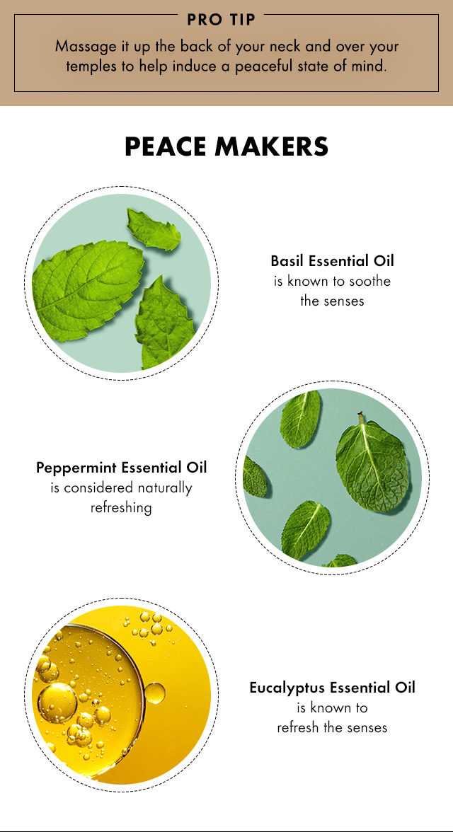 PRO TIP | Massage it up the back of your neck and over your temples to help induce a peaceful state of mind | PEACE MAKERS | Basil Essential Oil is known to soothe the senses | Peppermint Essential Oil is considered naturally refreshing | Eucalyptus Essential Oil is known to refresh the senses