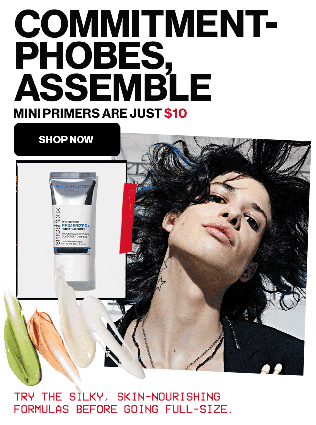COMMITMENT-PHOBES, ASSEMBLE | MINI PRIMERS ARE JUST $10 | SHOP NOW | TRY THE SILKY, SKIN-NOURISHING FORMULAS BEFORE GOING FULL-SIZE.