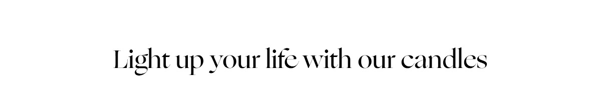 LIGHT UP YOUR LIFE WITH OUR CANDLES