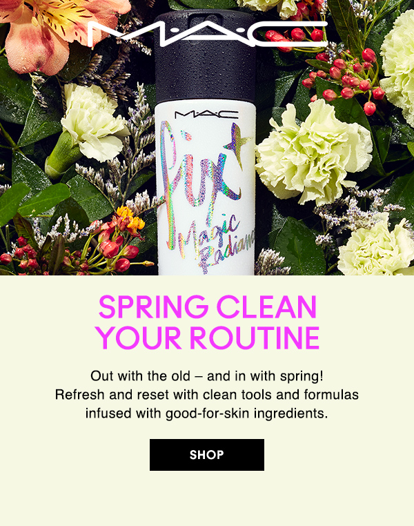 M•A•C

SPRING CLEAN YOUR ROUTINE
Out with the old – and in with spring! Refresh and reset with clean tools and formulas infused with good-for-skin ingredients.

SHOP