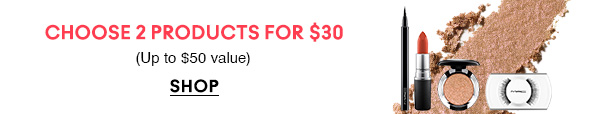 CHOOSE 2 PRODUCTS FOR $30
(Up to $50 value) 
SHOP