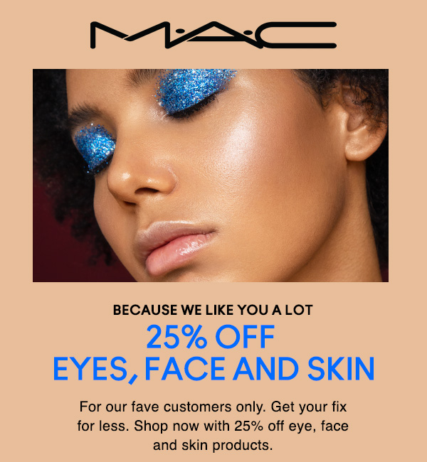 M·A·C
                                  
BECAUSE WE LIKE YOU A LOT
25% OFF 
EYES, FACE AND SKIN

For our fave customers only. Get your fix 
for less. Shop now with 25% off eye, face
and skin products.