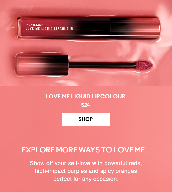 LOVE ME LIQUID LIPCOLOUR
$24

SHOP  

EXPLORE MORE WAYS TO LOVE ME

Show off your self-love with powerful reds, high-impact purples and spicy oranges 
perfect for any occasion.