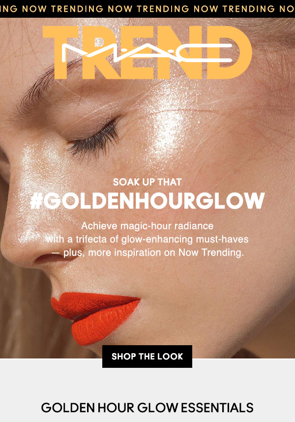 NOW TRENDING 
M•A•C

SOAK UP THAT 
#GOLDENHOURGLOW
Achieve magic-hour radiance with a trifecta of glow-enhancing must-haves — plus, more inspiration on Now Trending.

SHOP THE LOOK
GOLDEN HOUR GLOW ESSENTIALS