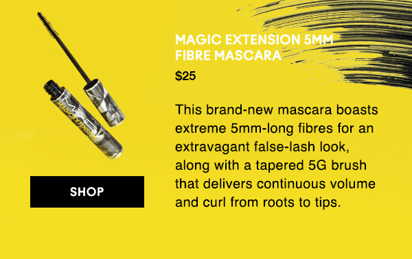 MAGIC EXTENSION 5MM FIBRE MASCARA
$25

This brand-new mascara boasts extreme 5mm-long fibres for an extravagant false-lash look, along with a tapered 5G brush that delivers continuous volume and curl from roots to tips. 

SHOP