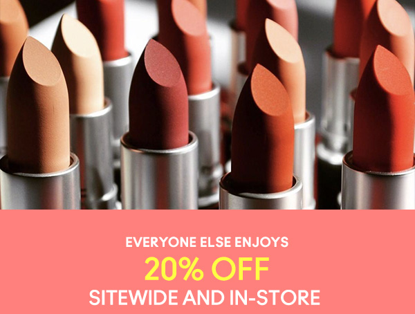 EVERYONE ELSE ENJOYS
20% OFF
SITEWIDE AND IN-STORE 