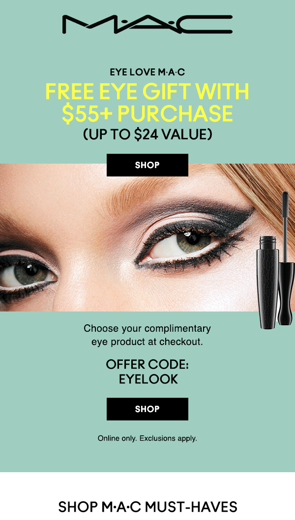 M·A·C
                                  
EYE LOVE M·A·C
FREE EYE GIFT WITH
$55+ PURCHASE
(UP TO $24 VALUE)

SHOP

Choose your complimentary
eye product at checkout. 

OFFER CODE:
EYELOOK 
 
 SHOP
 
 Online only. Exclusions apply.
 
 SHOP M·A·C MUST-HAVES