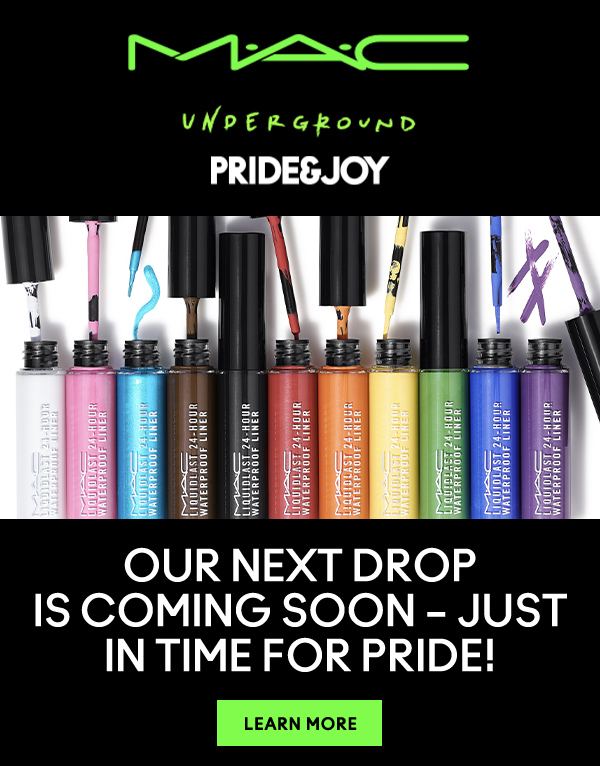 M·A·C UNDERGOUND
PRIDE & JOY

OUR NEXT DROP 
IS COMING SOON – JUST IN TIME FOR PRIDE! 

LEARN MORE