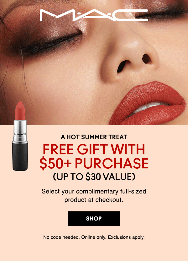 M∙A∙C

A HOT SUMMER TREAT
FREE GIFT WITH $50+ PURCHASE
(UP TO $30 VALUE)
Select your complimentary full-sized product at checkout. 

SHOP
No code needed. Online only. Exclusions apply.