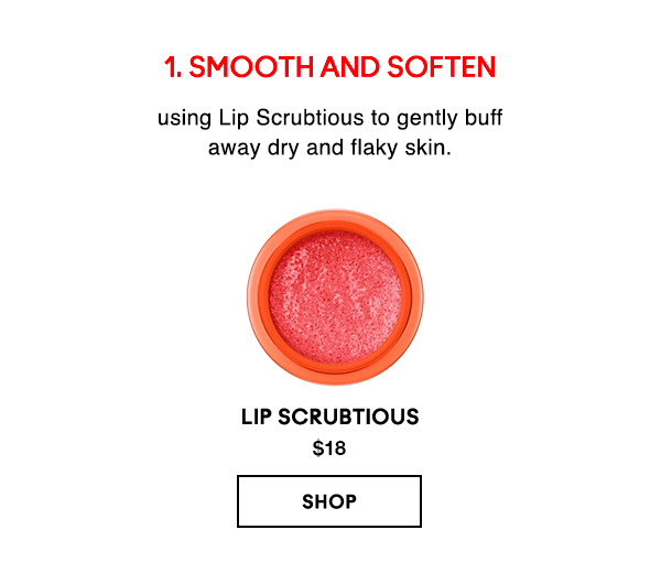 1. SMOOTH AND SOFTEN
using Lip Scrubtious to gently buff 
away dry and flaky skin.

Lip Scrubtious 
$18

SHOP