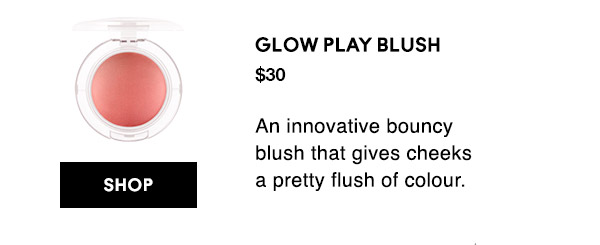 GLOW PLAY BLUSH
$30
An innovative bouncy blush that gives cheeks a pretty flush of colour.

SHOP