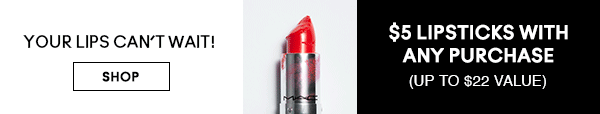 YOUR LIPS CAN’T WAIT!
$5 LIPSTICKS WITH ANY PURCHASE
(UP TO $22 VALUE)

SHOP