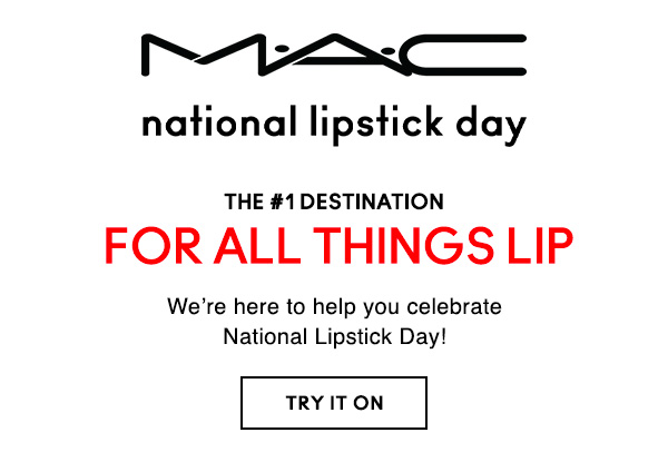 M•A•C
national lipstick day

THE #1 DESTINATION
FOR ALL THINGS LIP
We’re here to help you celebrate National Lipstick Day!

TRY IT ON