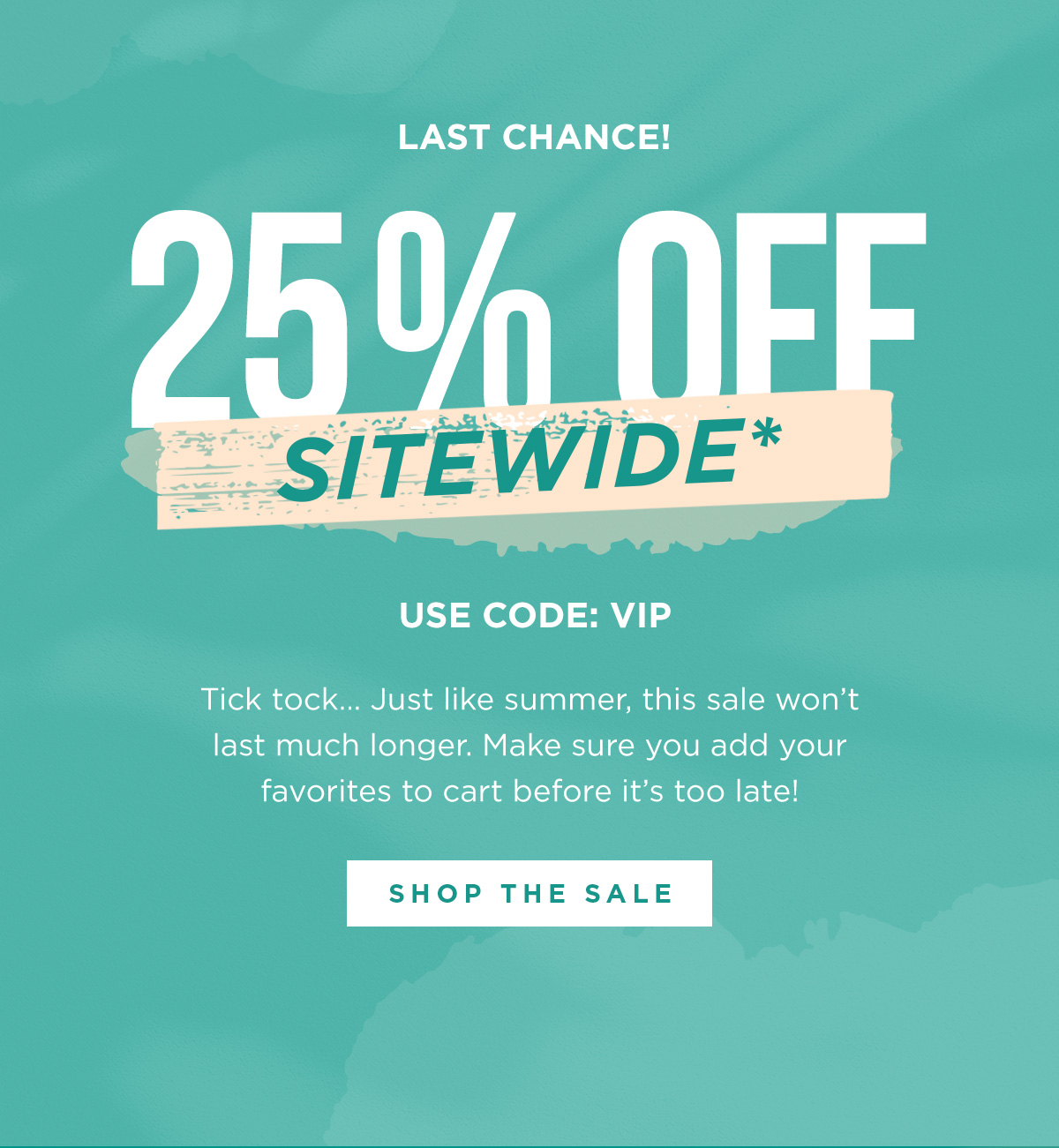 Last Chance! 25% OFF SITEWIDE* - Use Code: VIP - Tick tock... Just like summer, this sale won't last much longer. Make sure you add your favorites to cart before it's too late! | SHOP THE SALE