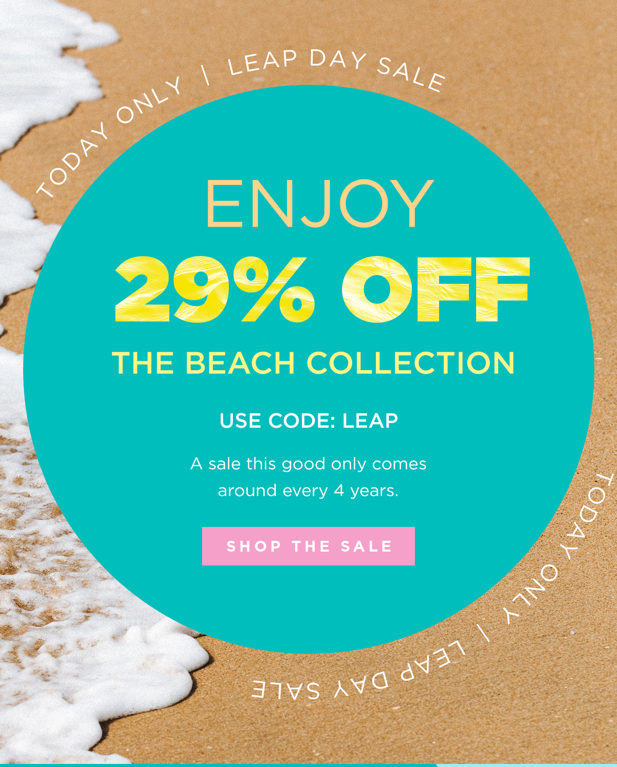 TODAY ONLY | LEAP DAY SALE | ENJOY 29% OFF THE BEACH COLLECTION USE CODE: LEAP A sale this good only comes around every 4 years. | SHOP THE SALE