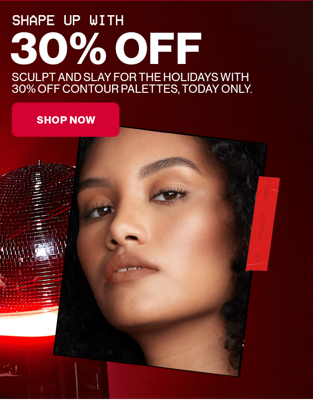 SHAPE UP WITH 30 PERCENT OFF | SCULPT AND SLAY FOR THE HOLIDAYS WITH 30 PERCENT OFF CONTOUR PALETTES, TODAY ONLY. | SHOP NOW