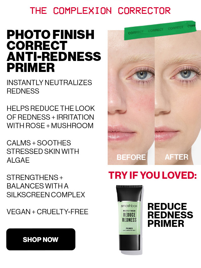 THE COMPLEXION CORRECTOR | PHOTO FINISH CORRECT ANTI-REDNESS PRIMER | INSTANTLY NEUTRALIZES REDNESS | HELPS REDUCE THE LOOK OF REDNESS + IRRITATION WITH ROSE + MUSHROOM | CALMS + SOOTHES STRESSED SKIN WITH ALGAE | STRENGTHENS + BALANCES WITH A SILKSCREEN COMPLEX | VEGAN + CRUELTY-FREE | TRY IF YOU LOVED REDUCE REDNESS PRIMER | SHOP NOW