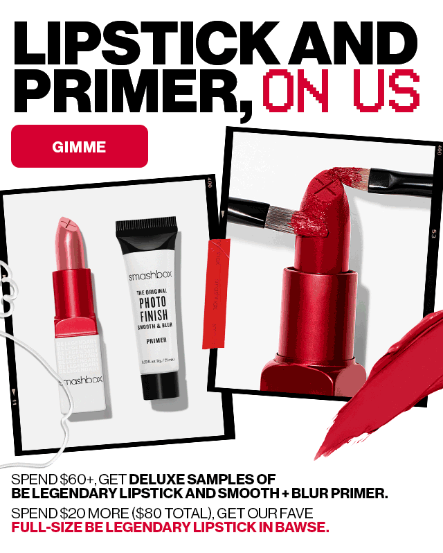 LIPSTICK AND PRIMER, ON US | GIMME | SPEND $60+, GET DELUXE SAMPLES OF BE LEGENDARY LIPSTICK AND SMOOTH + BLUR PRIMER. | SPEND $20 MORE ($80 TOTAL), GET OUR FAVE FULL-SIZE BE LEGENDARY LIPSTICK IN BAWSE.