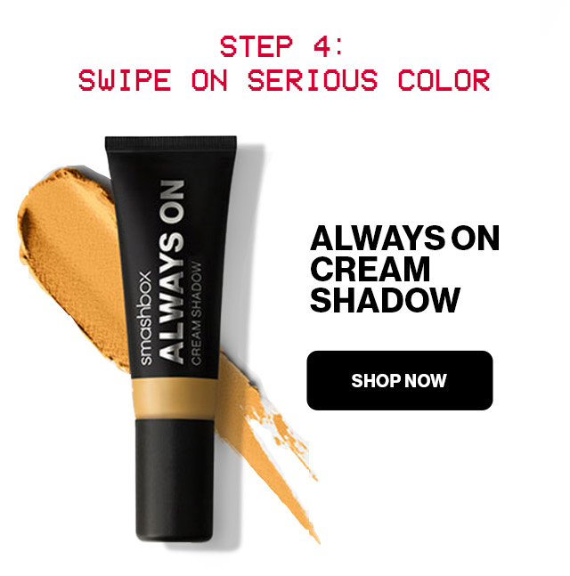 STEP 4: SWIPE ON SERIOUS COLOR | ALWAYS ON CREAM SHADOW | SHOP NOW