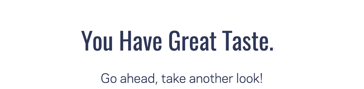 You Have Great Taste... | Go ahead, take another look!
