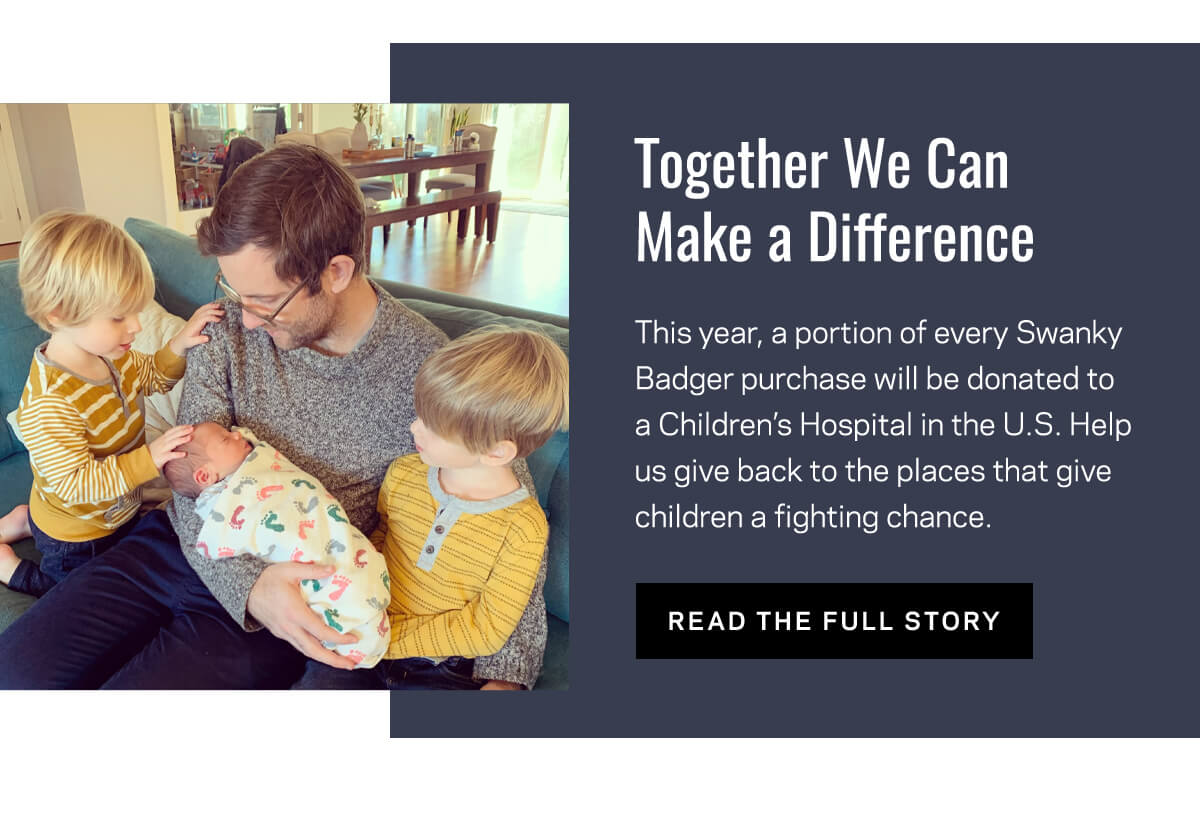 Together We Can Make a Difference | This year, a portion of every Swanky Badger purchase will be donated to a Children's Hospital in the U.S. Help us give back to the places that give children a fighting chance.  | READ THE FULL STORY