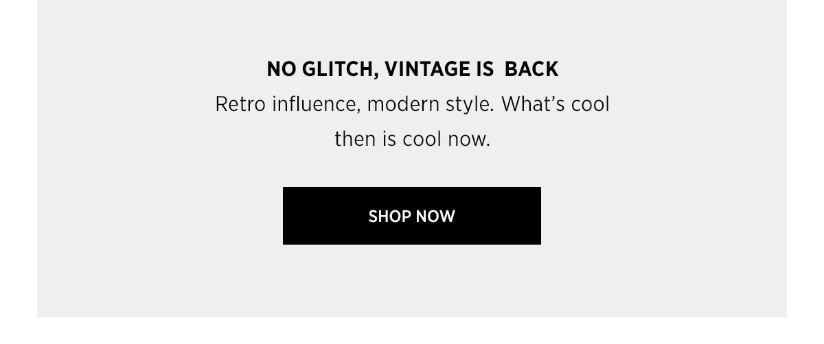 NO GLITCH, VINTAGE IS BACK | Retro influence, modern style. What’s cool then is cool now. SHOP NOW