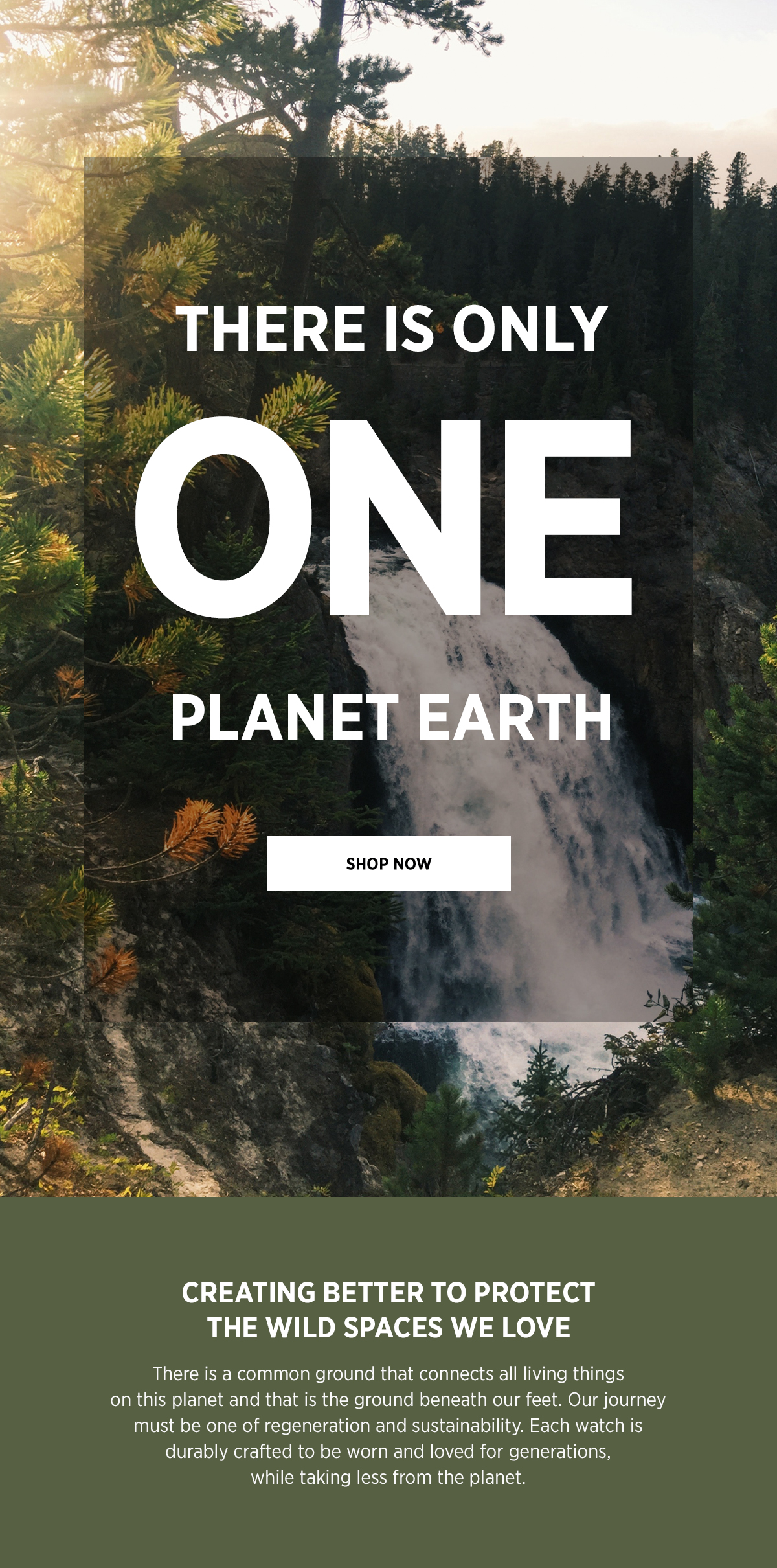 There is only one planet Earth | Shop Now | Creating better to protect the wild spaces we love | There is a common ground that connects all living things on this planet and that is the ground beneath our feet. Our journey must be one of regeneration and sustainability. Each watch is durably crafted to be worn and loved for generations, while taking less from the planet.