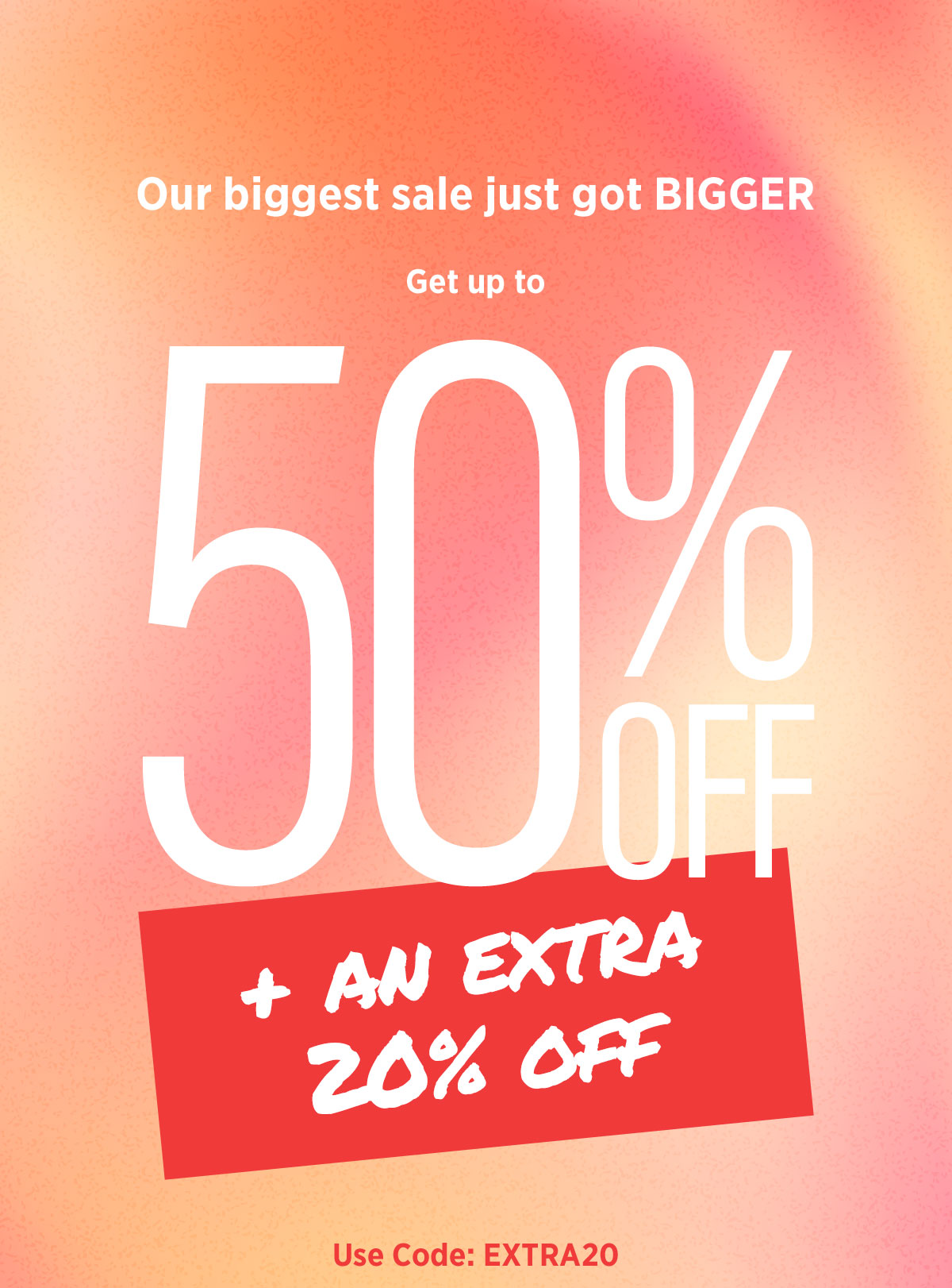 Our biggest sale just got BIGGER | Get up to 50% off + an extra 20% off | Use code: EXTRA20