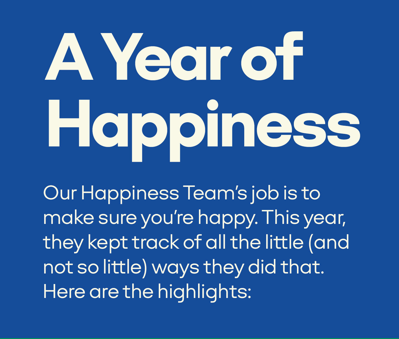 A Year of Happiness | Our Happiness Team's job is to make sure you're happy. This year, they kept track of all the little (and not so little) ways they did that. Here are the highlights:
