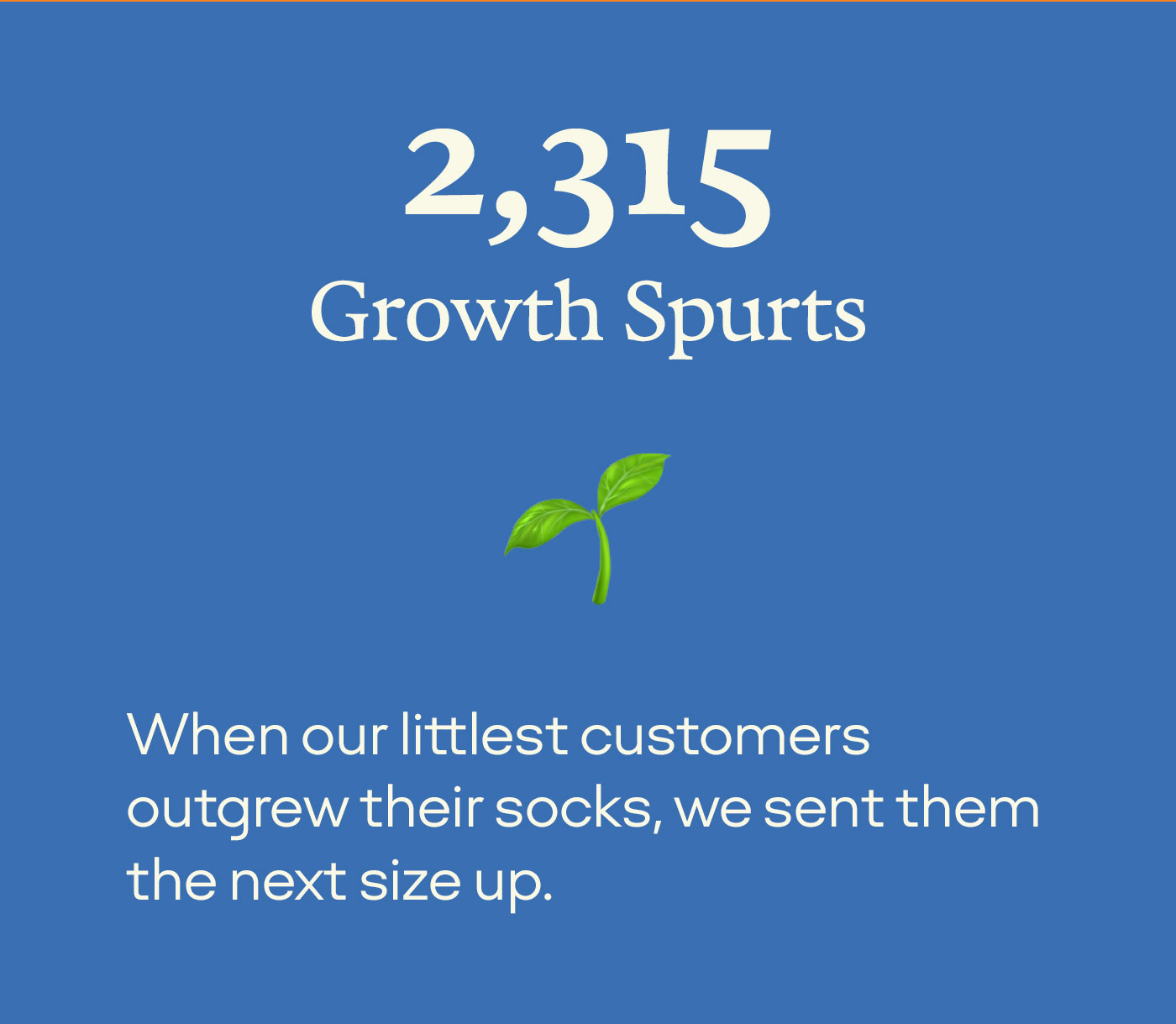 2,315 Growth Spurts | When our littlest customers outgrew their socks, we sent them the next size up.