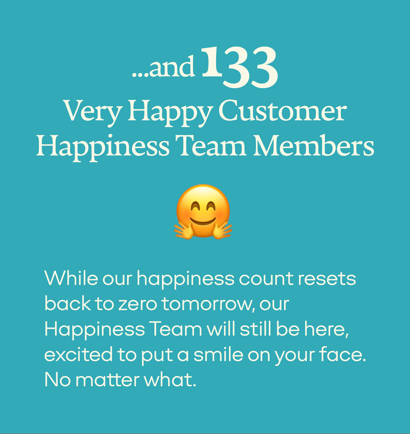 ...and 133 Very Happy Customer Happiness Team Members | While our happiness count resets back to zero tomorrow, our Happiness Team will still be here, excited to put a smile on your face. No matter what.