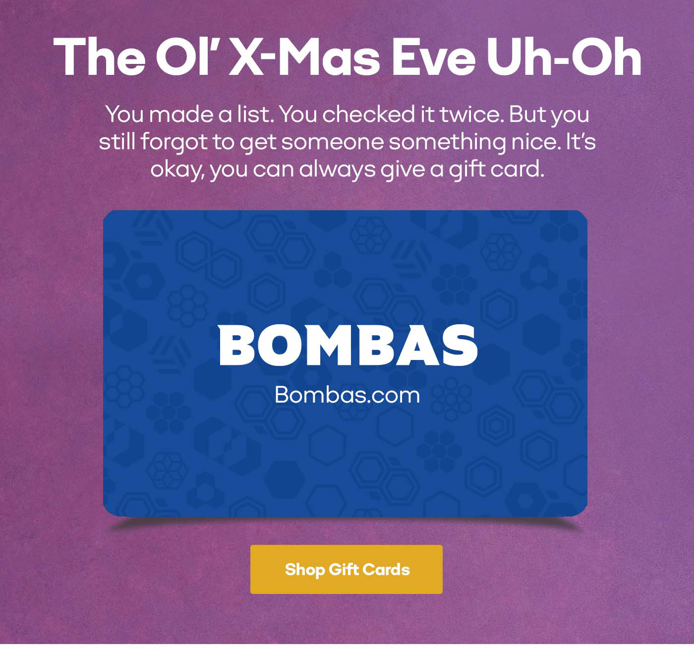 The Ol' X-Mas Eve Uh-Oh | You made a list. You checked it twice. But you still forgot to get someone something nice. It's okay, you can always give a gift card. | Shop Gift Cards 