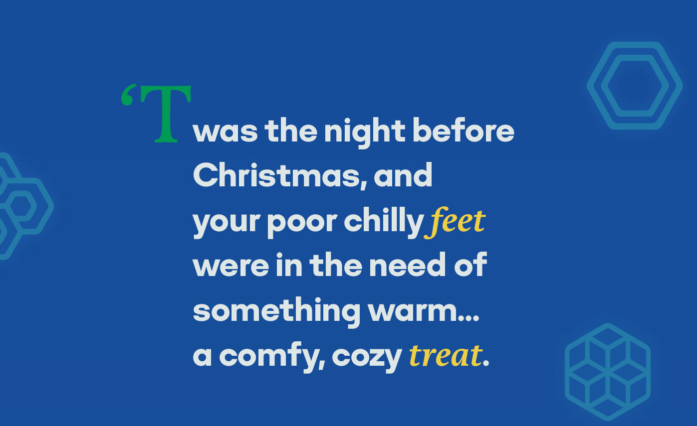 'Twas the night before Christmas, and your poor chilly feet were in the need of something warm...a comfy, cozy treat.'