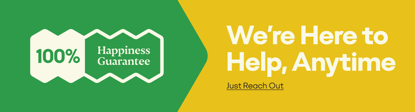100% Happienss Guarentee We're Here to Help, Anytime Just Reach Out