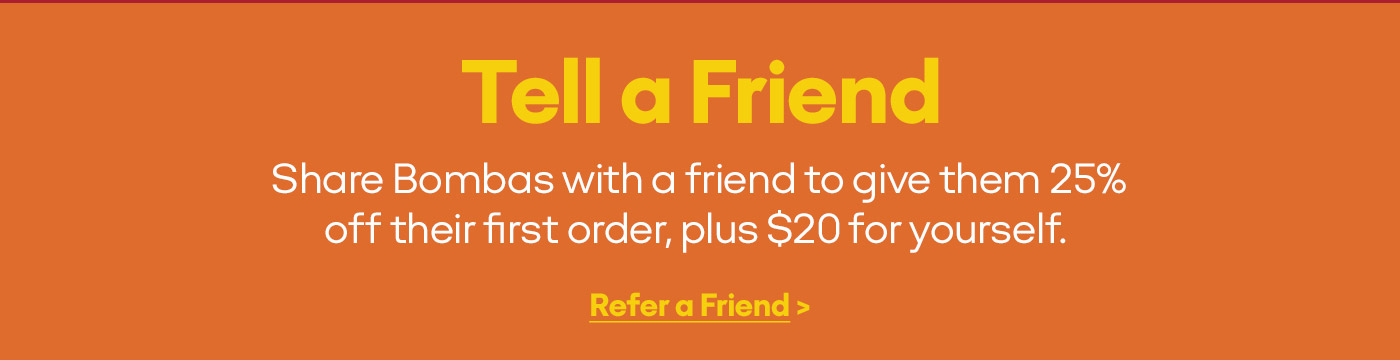 Tell a Friend Share Bombas with a friend to give them 25% off their first order, plus $20 for yourself. Refer a Friend>